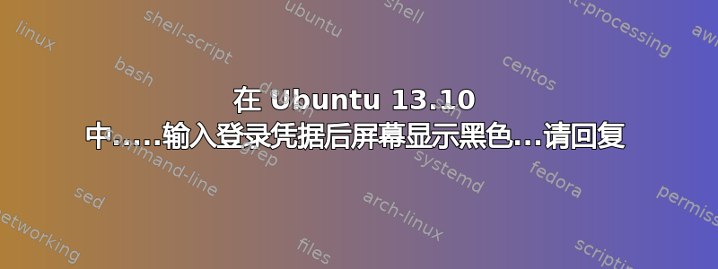 在 Ubuntu 13.10 中.....输入登录凭据后屏幕显示黑色...请回复