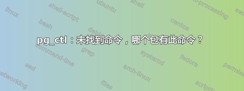 pg_ctl：未找到命令，哪个包有此命令？