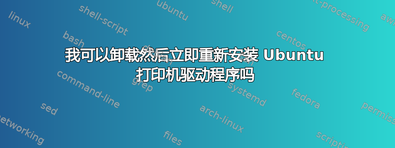 我可以卸载然后立即重新安装 Ubuntu 打印机驱动程序吗