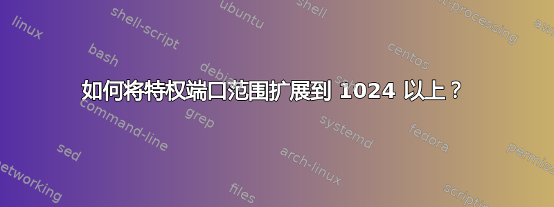 如何将特权端口范围扩展到 1024 以上？