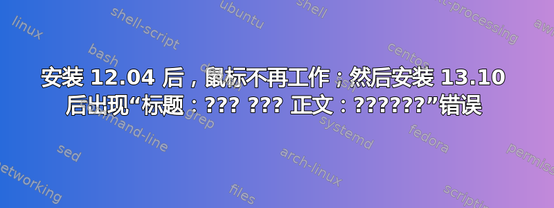 安装 12.04 后，鼠标不再工作；然后安装 13.10 后出现“标题：??? ??? 正文：??????”错误