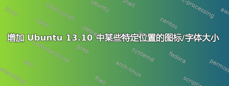 增加 Ubuntu 13.10 中某些特定位置的图标/字体大小