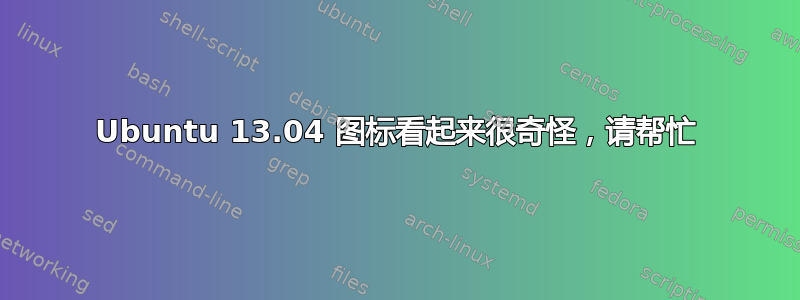 Ubuntu 13.04 图标看起来很奇怪，请帮忙