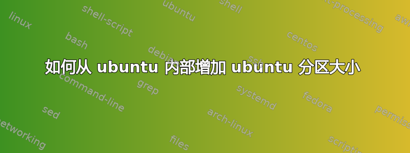 如何从 ubuntu 内部增加 ubuntu 分区大小