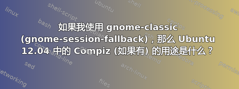 如果我使用 gnome-classic (gnome-session-fallback)，那么 Ubuntu 12.04 中的 Compiz (如果有) 的用途是什么？