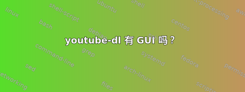 youtube-dl 有 GUI 吗？