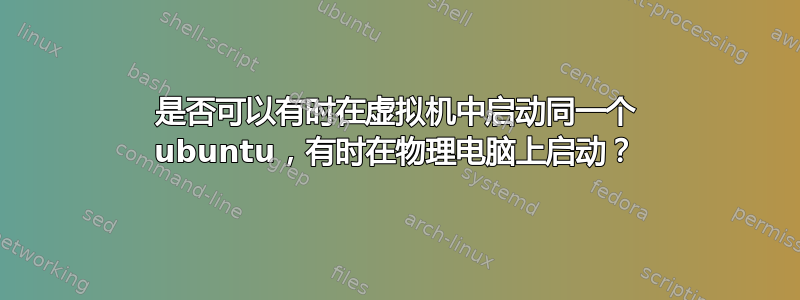 是否可以有时在虚拟机中启动同一个 ubuntu，有时在物理电脑上启动？