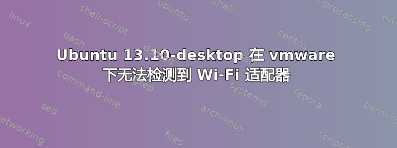 Ubuntu 13.10-desktop 在 vmware 下无法检测到 Wi-Fi 适配器