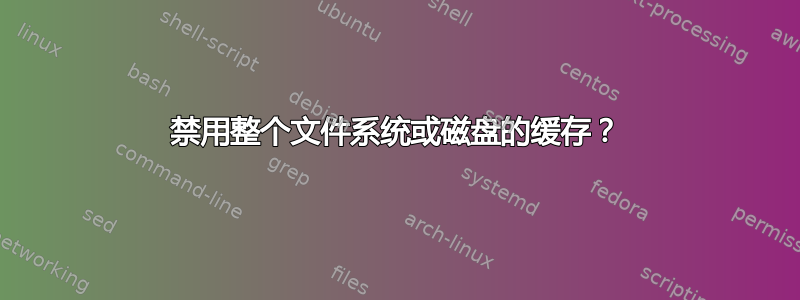 禁用整个文件系统或磁盘的缓存？