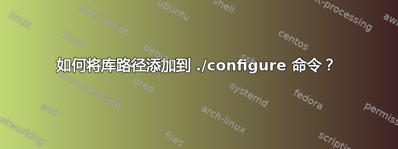 如何将库路径添加到 ./configure 命令？