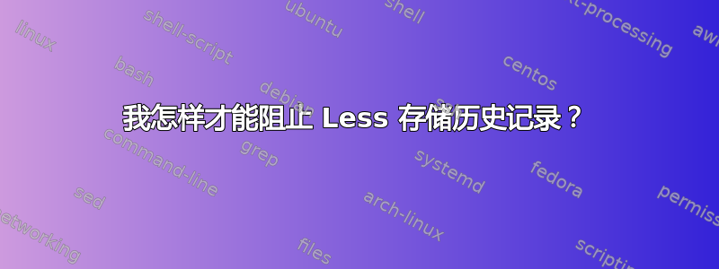 我怎样才能阻止 Less 存储历史记录？