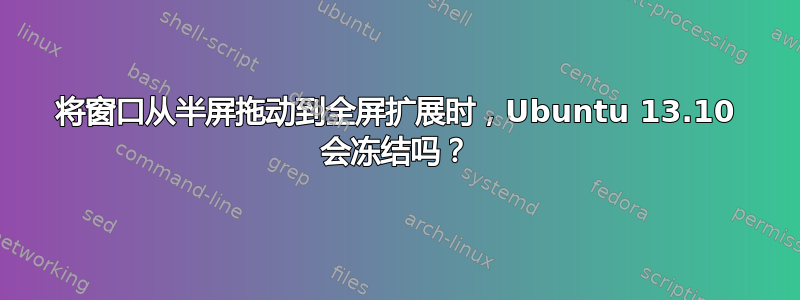 将窗口从半屏拖动到全屏扩展时，Ubuntu 13.10 会冻结吗？