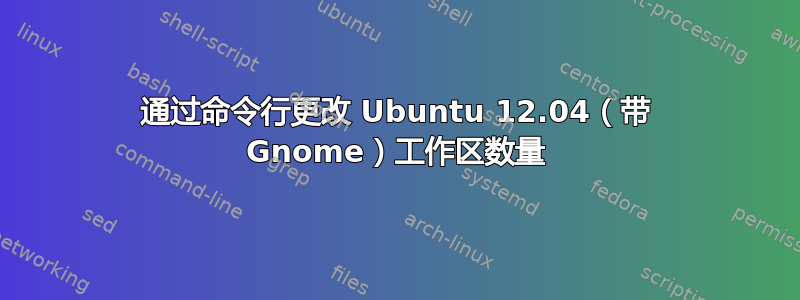 通过命令行更改 Ubuntu 12.04（带 Gnome）工作区数量