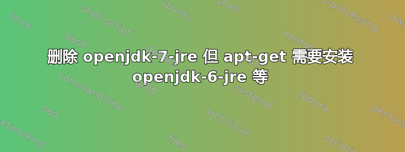 删除 openjdk-7-jre 但 apt-get 需要安装 openjdk-6-jre 等