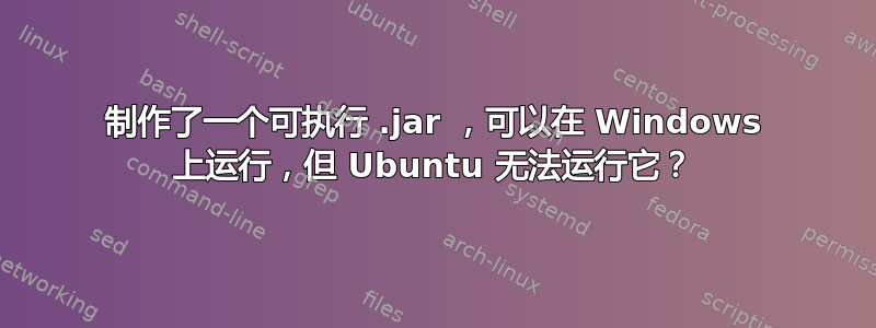 制作了一个可执行 .jar ，可以在 Windows 上运行，但 Ubuntu 无法运行它？