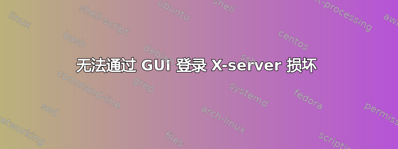 无法通过 GUI 登录 X-server 损坏