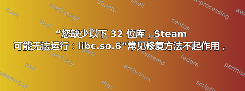 “您缺少以下 32 位库，Steam 可能无法运行：libc.so.6”常见修复方法不起作用，