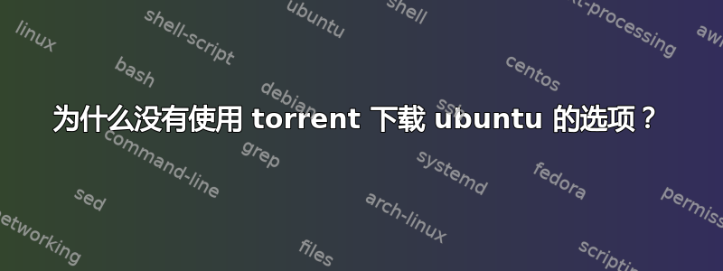 为什么没有使用 torrent 下载 ubuntu 的选项？