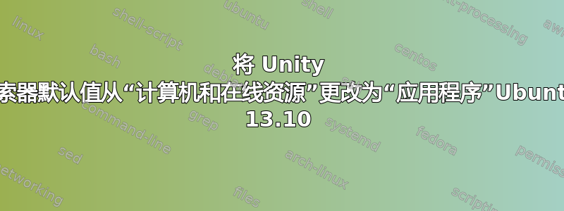 将 Unity 搜索器默认值从“计算机和在线资源”更改为“应用程序”Ubuntu 13.10