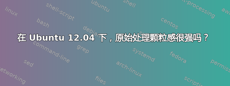 在 Ubuntu 12.04 下，原始处理颗粒感很强吗？