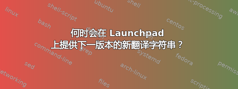 何时会在 Launchpad 上提供下一版本的新翻译字符串？