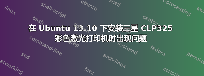 在 Ubuntu 13.10 下安装三星 CLP325 彩色激光打印机时出现问题