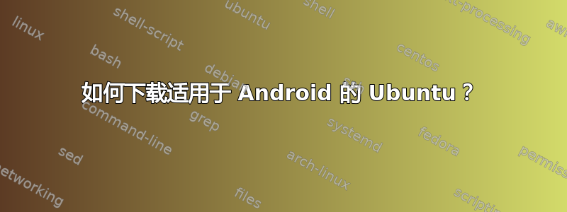 如何下载适用于 Android 的 Ubuntu？