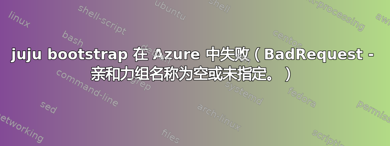 juju bootstrap 在 Azure 中失败（BadRequest - 亲和力组名称为空或未指定。）