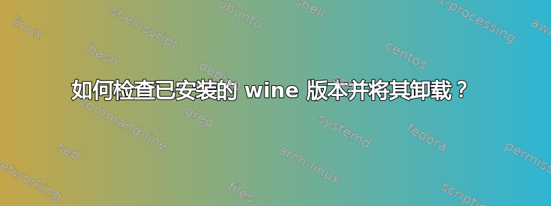 如何检查已安装的 wine 版本并将其卸载？