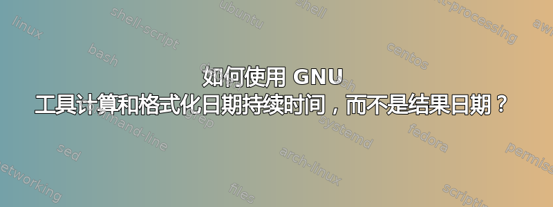 如何使用 GNU 工具计算和格式化日期持续时间，而不是结果日期？