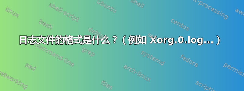 日志文件的格式是什么？（例如 Xorg.0.log...）