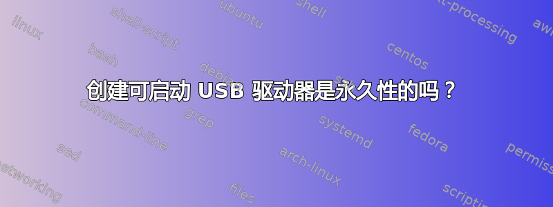 创建可启动 USB 驱动器是永久性的吗？