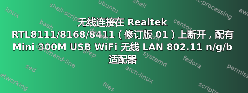 无线连接在 Realtek RTL8111/8168/8411（修订版 01）上断开，配有 Mini 300M USB WiFi 无线 LAN 802.11 n/g/b 适配器