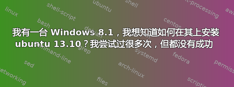 我有一台 Windows 8.1，我想知道如何在其上安装 ubuntu 13.10？我尝试过很多次，但都没有成功 