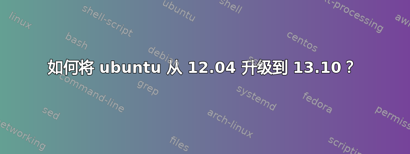 如何将 ubuntu 从 12.04 升级到 13.10？