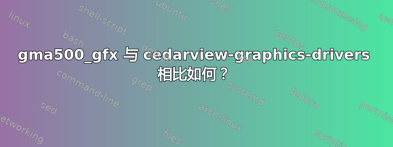 gma500_gfx 与 cedarview-graphics-drivers 相比如何？