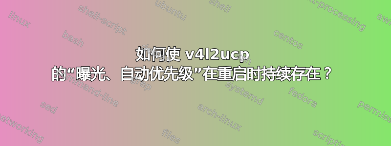 如何使 v4l2ucp 的“曝光、自动优先级”在重启时持续存在？