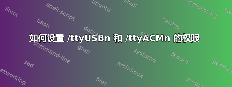 如何设置 /ttyUSBn 和 /ttyACMn 的权限