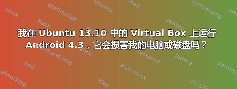 我在 Ubuntu 13.10 中的 Virtual Box 上运行 Android 4.3，它会损害我的电脑或磁盘吗？