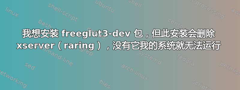 我想安装 freeglut3-dev 包，但此安装会删除 xserver（raring），没有它我的系统就无法运行