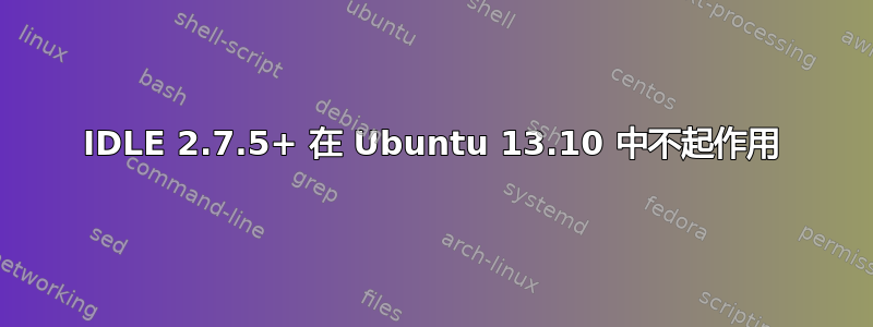 IDLE 2.7.5+ 在 Ubuntu 13.10 中不起作用