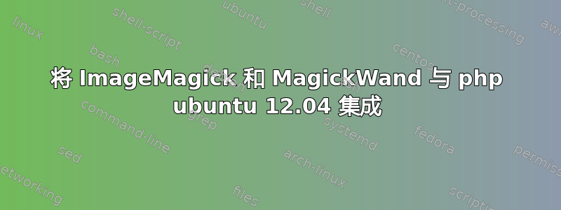 将 ImageMagick 和 MagickWand 与 php ubuntu 12.04 集成