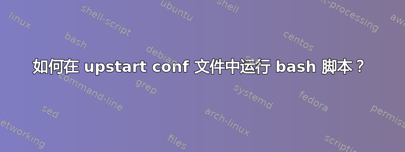 如何在 upstart conf 文件中运行 bash 脚本？