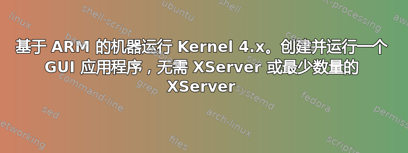 基于 ARM 的机器运行 Kernel 4.x。创建并运行一个 GUI 应用程序，无需 XServer 或最少数量的 XServer