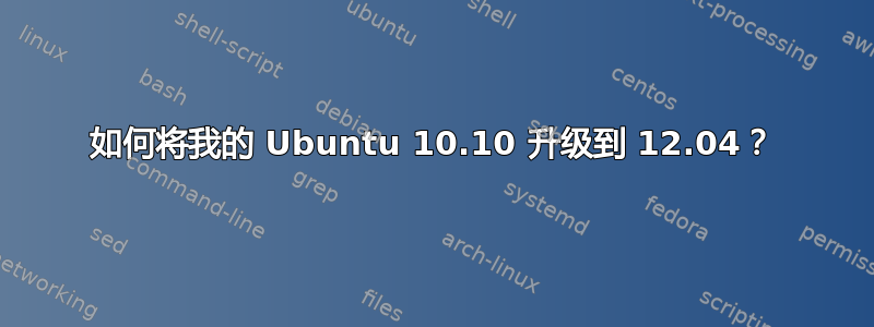 如何将我的 Ubuntu 10.10 升级到 12.04？