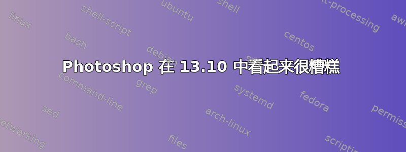 Photoshop 在 13.10 中看起来很糟糕