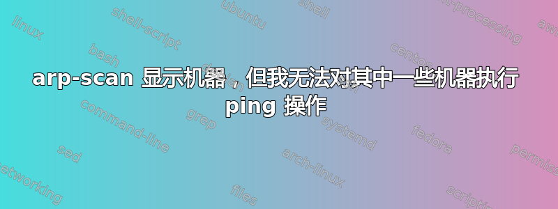 arp-scan 显示机器，但我无法对其中一些机器执行 ping 操作