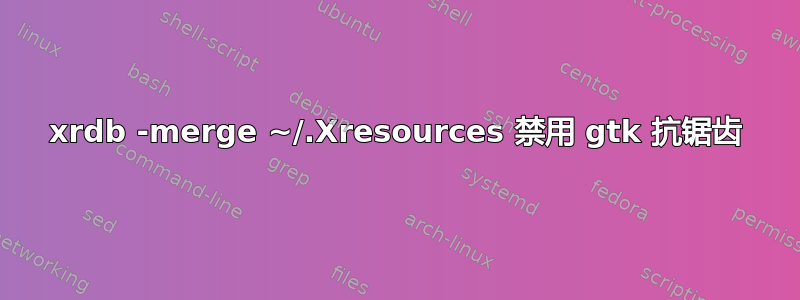 xrdb -merge ~/.Xresources 禁用 gtk 抗锯齿