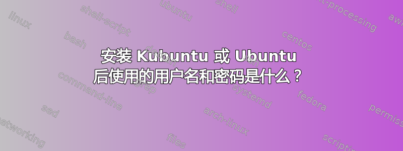 安装 Kubuntu 或 Ubuntu 后使用的用户名和密码是什么？