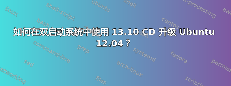 如何在双启动系统中使用 13.10 CD 升级 Ubuntu 12.04？